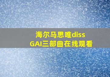 海尔马思唯diss GAI三部曲在线观看